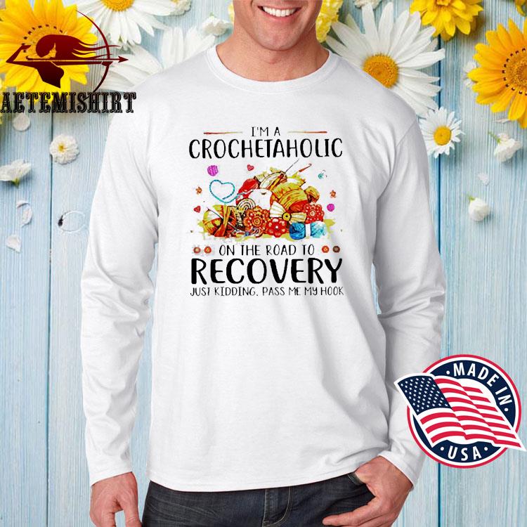 I'm A Crochetaholic On The Road To Recovery Just Kidding Pass Me My Hook  Shirt, hoodie, sweater, long sleeve and tank top