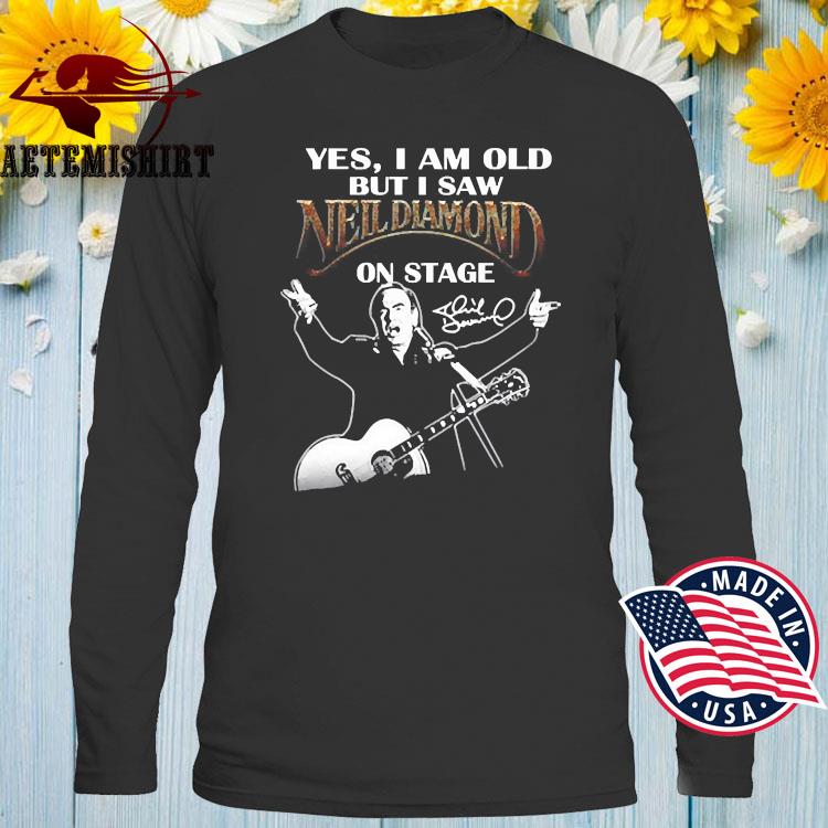 Yes, I am old but I saw Neil Diamond on stage - Neil Diamond singer Shirt,  Hoodie, Sweatshirt - FridayStuff