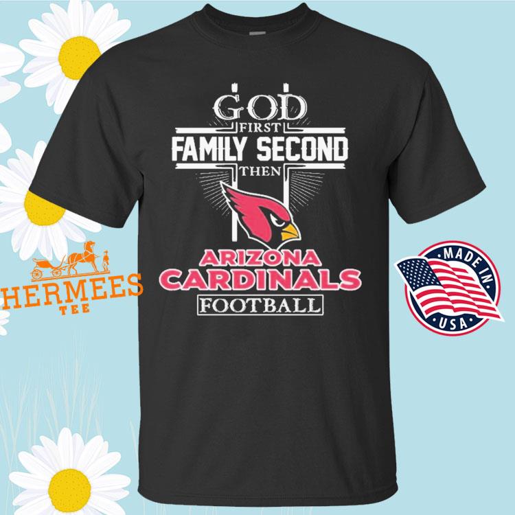 God First Family Second Then Arizona Cardinals Football Shirt, hoodie,  sweater, long sleeve and tank top