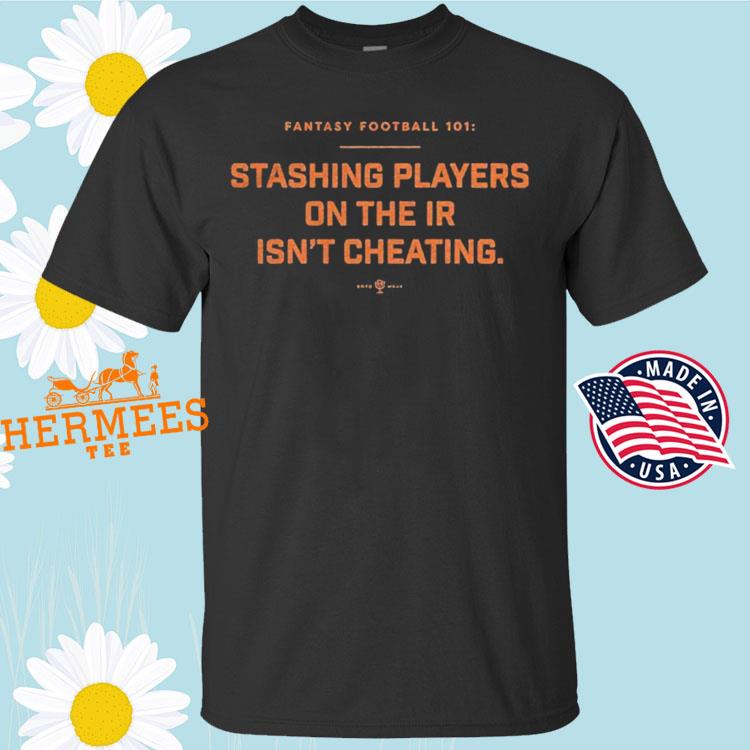 Fantasy football 101 stashing players on the ir isn't cheating shirt,  hoodie, sweatshirt and tank top