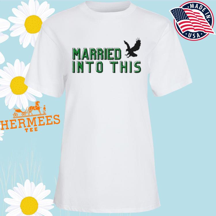 I Married Into This Philadelphia Eagles Shirt, hoodie, sweatshirt and tank  top