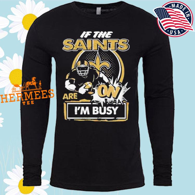 If the New Orleans Saints are on I'm busy t-shirt, hoodie, sweater and long  sleeve