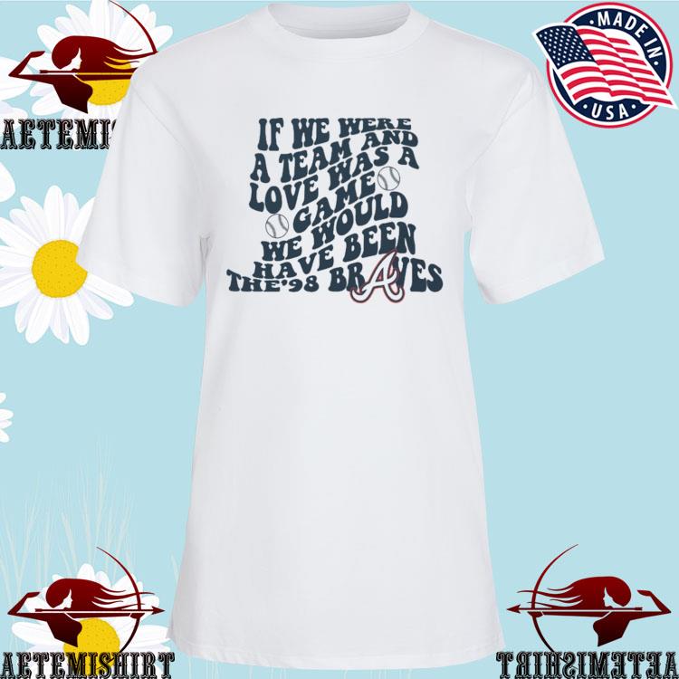 98 Braves Song shirt, If We Were A Team, Love Was A Game, We - Inspire  Uplift