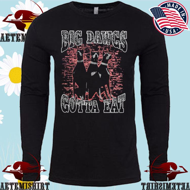 Dogs big dawgs gotta eat shirt, hoodie, sweater, long sleeve and tank top