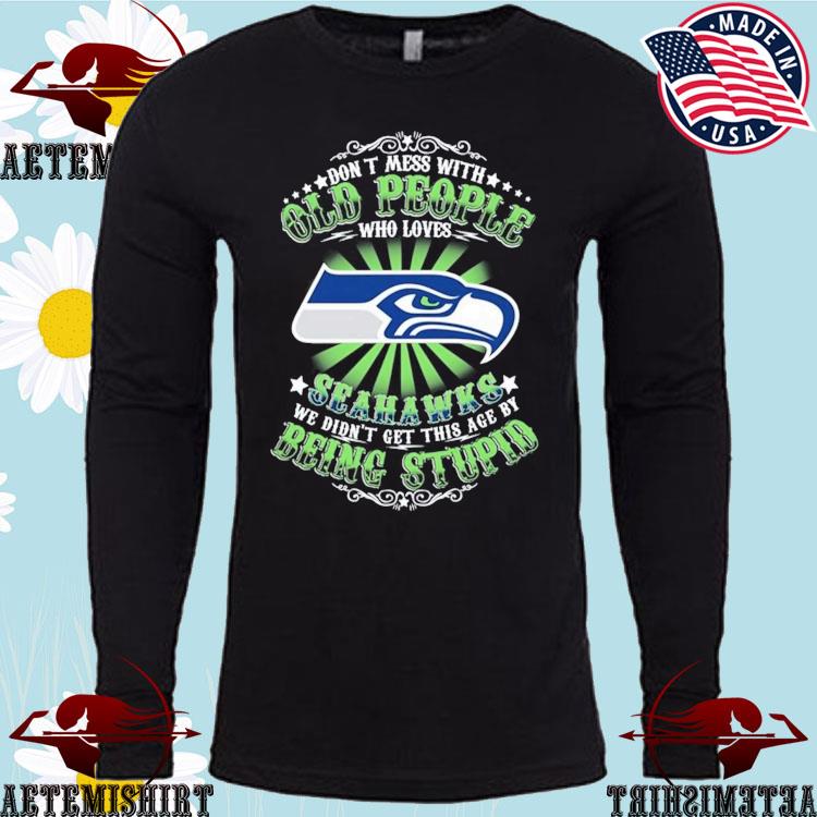 Don't Mess With Old People Who Loves Seattle Seahawks We Didn't Get This  Age By Being Stupid T-shirt,Sweater, Hoodie, And Long Sleeved, Ladies, Tank  Top