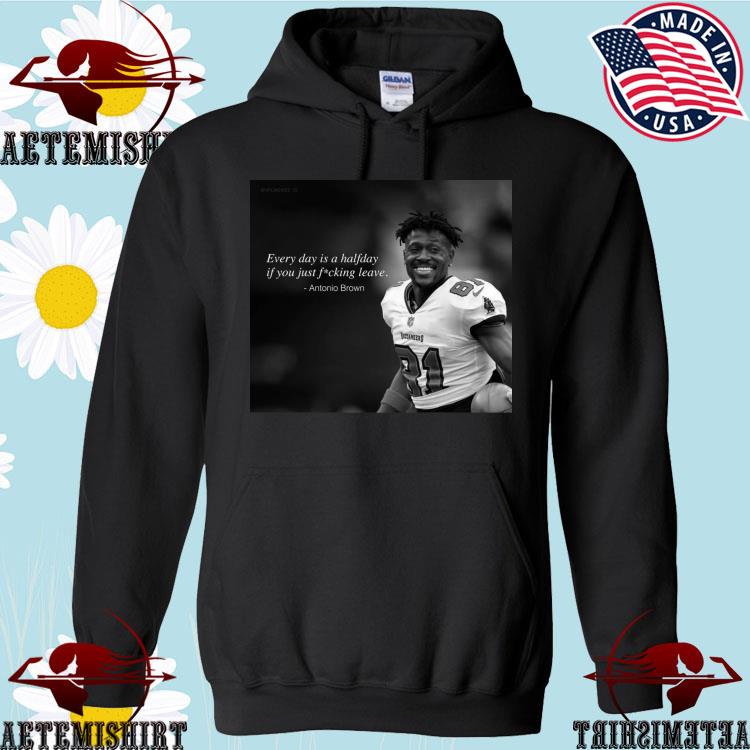 Official Every Day Is A Halfday If You Just Fucking Leave Antonio Brown  Shirt, hoodie, sweater, long sleeve and tank top