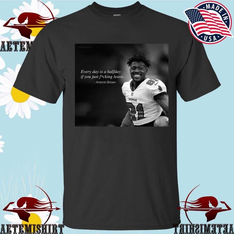 Official Every Day Is A Halfday If You Just Fucking Leave Antonio Brown  Shirt, hoodie, sweater, long sleeve and tank top