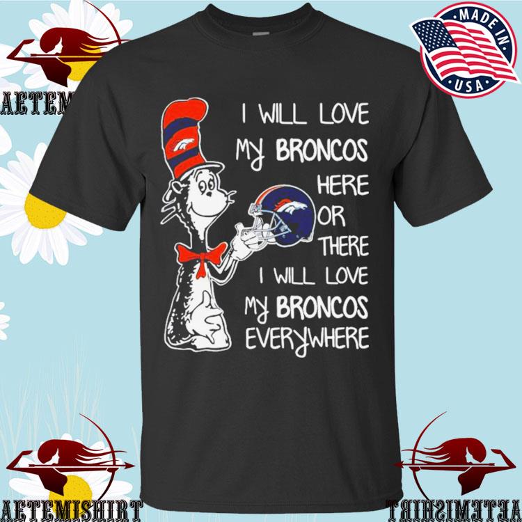 Official dr Seuss I Will Love My Broncos Here Or There I Will Love My Broncos Everywhere Denver Broncos T-shirts