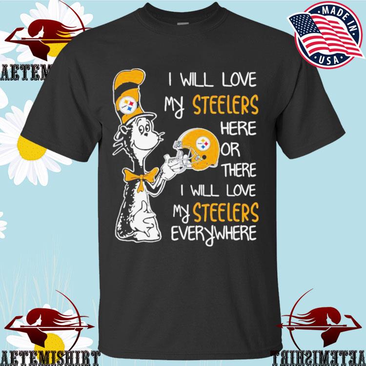 Official dr Seuss I Will Love My Steelers Here Or There I Will Love My Steelers Everywhere Pittsburgh Steelers T-shirts