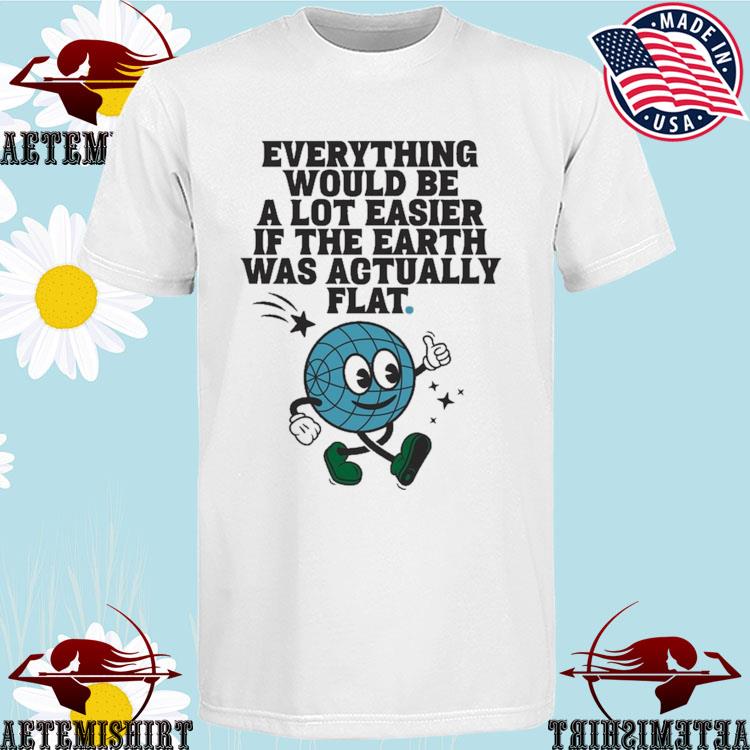 Official feverything Would Be A Lot Easier If The Earth Was Agtually Lat Earth T-shirts