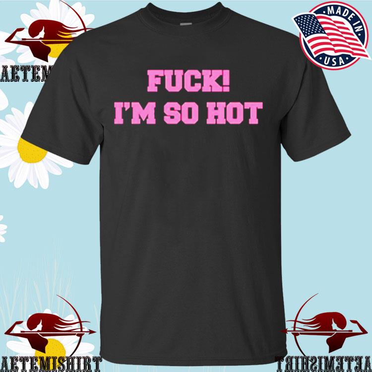 Official fuck I’m So Hot T-shirts
