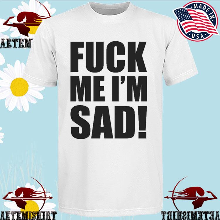 Official fuck Me I'm Sad T-Shirts