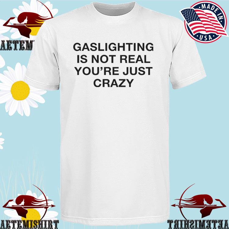 Official gaslighting Is Not Real You're Just Crazy T-Shirts