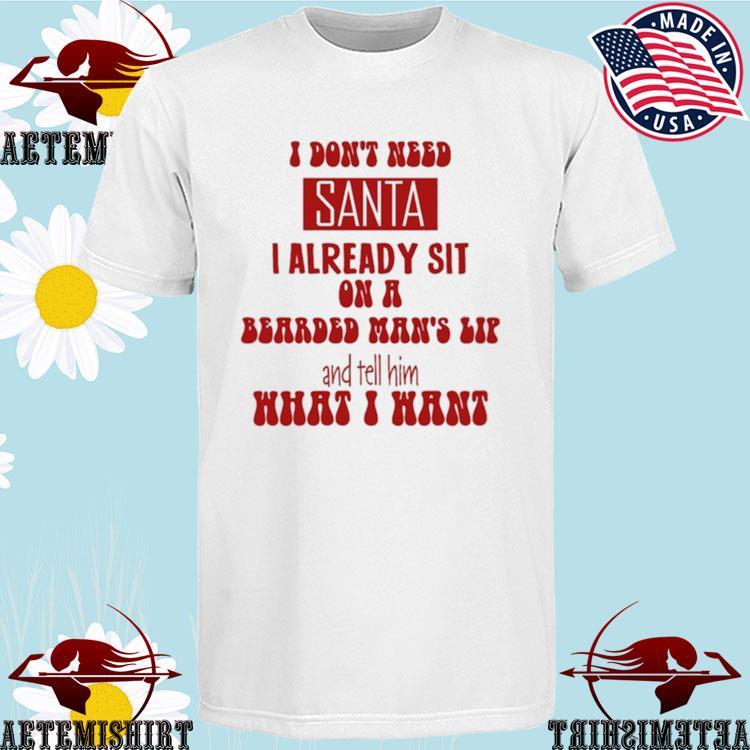 Official i Don't Need Santa I Already Sit On A Bearded Man's Lap And Tell Him What I Want T-shirts