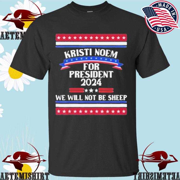 Official kristi Noem For President 2024 We Will Not Be Sheep T-shirts