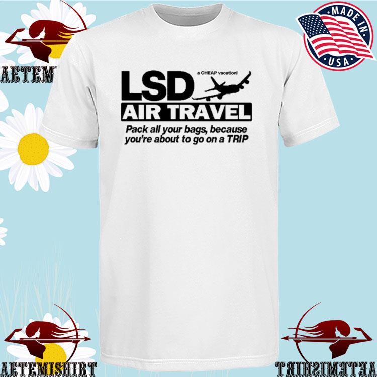 Official lsd Air Travel A Cheap Vacation Pack All Your Bags Because You're About To Go On A Trip T-Shirts