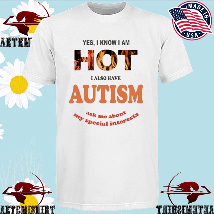 Official yes I Know I Am Hot I Also Have Autism Ask Me About My Special Interests T-Shirts